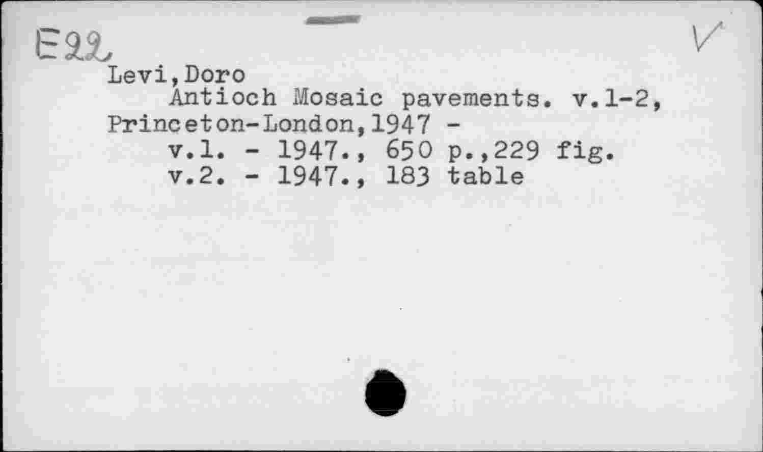 ﻿Eäl	V"
Levi,Doro Antioch Mosaic pavements, v.1-2,
Princeton-London,1947 -v.l. - 1947., 650 p.,229 fig. v.2. - 1947., 183 table